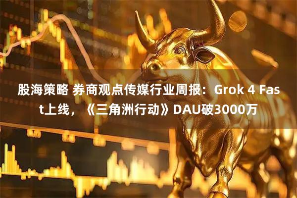 股海策略 券商观点传媒行业周报：Grok 4 Fast上线，《三角洲行动》DAU破3000万