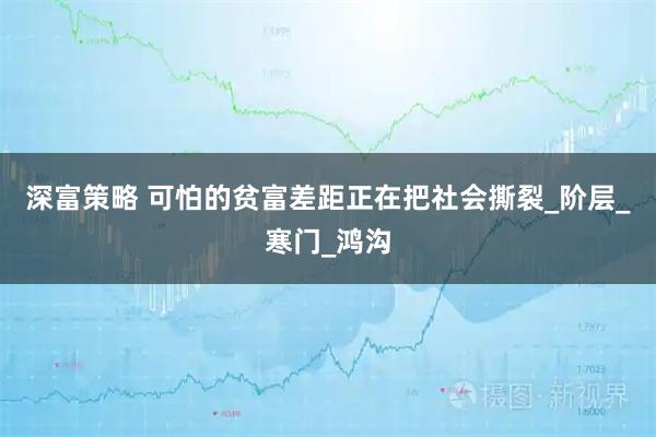 深富策略 可怕的贫富差距正在把社会撕裂_阶层_寒门_鸿沟