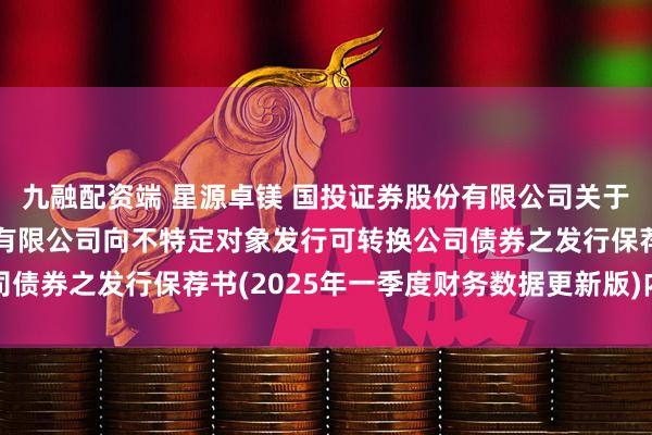 九融配资端 星源卓镁 国投证券股份有限公司关于宁波星源卓镁技术股份有限公司向不特定对象发行可转换公司债券之发行保荐书(2025年一季度财务数据更新版)内容摘要