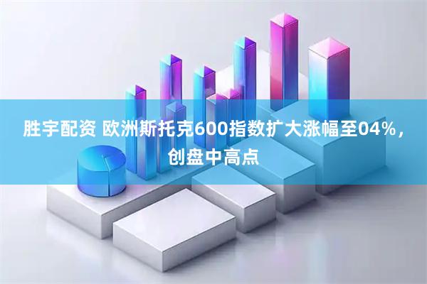 胜宇配资 欧洲斯托克600指数扩大涨幅至04%，创盘中高点