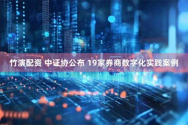 竹演配资 中证协公布 19家券商数字化实践案例