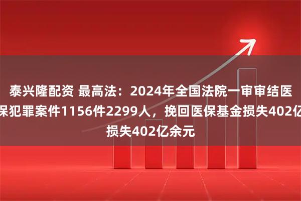 泰兴隆配资 最高法：2024年全国法院一审审结医保骗保犯罪案件1156件2299人，挽回医保基金损失402亿余元