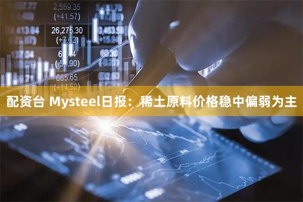 配资台 Mysteel日报：稀土原料价格稳中偏弱为主