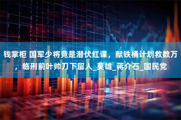 钱掌柜 国军少将竟是潜伏红谍，献铁桶计划救数万，临刑前叶帅刀下留人_莫雄_蒋介石_国民党