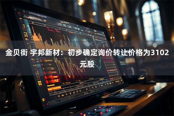 金贝街 宇邦新材：初步确定询价转让价格为3102元股