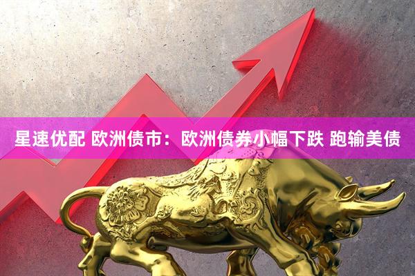 星速优配 欧洲债市：欧洲债券小幅下跌 跑输美债