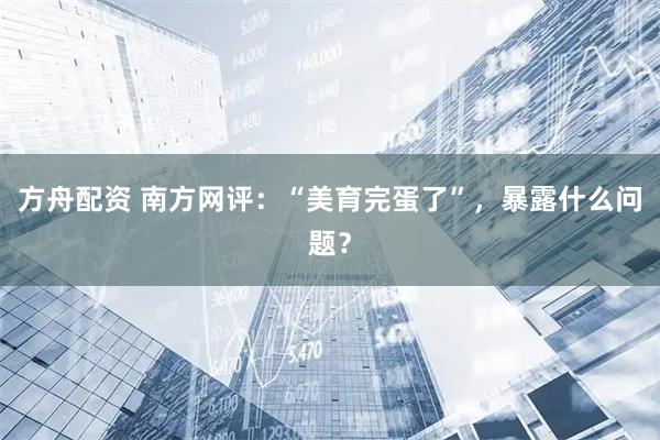 方舟配资 南方网评：“美育完蛋了”，暴露什么问题？