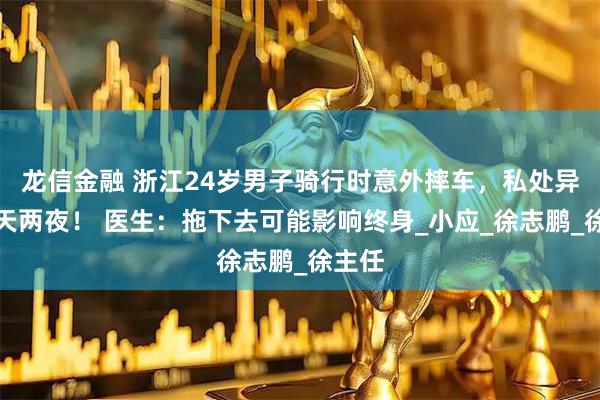龙信金融 浙江24岁男子骑行时意外摔车，私处异常两天两夜！ 医生：拖下去可能影响终身_小应_徐志鹏_徐主任