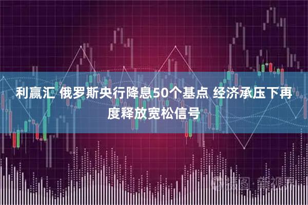 利赢汇 俄罗斯央行降息50个基点 经济承压下再度释放宽松信号