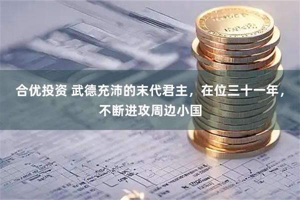 合优投资 武德充沛的末代君主，在位三十一年，不断进攻周边小国