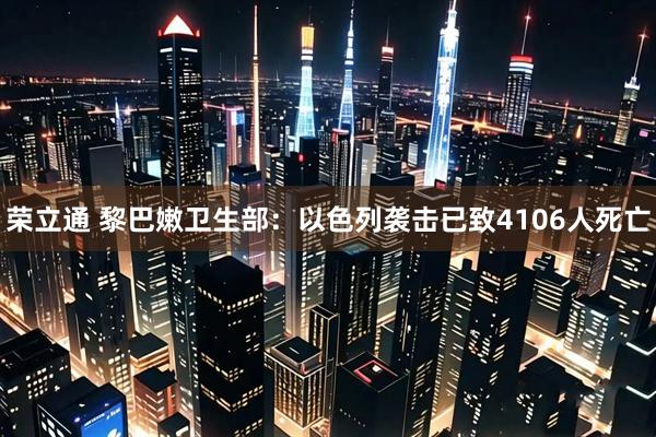 荣立通 黎巴嫩卫生部：以色列袭击已致4106人死亡