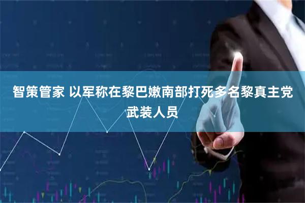 智策管家 以军称在黎巴嫩南部打死多名黎真主党武装人员
