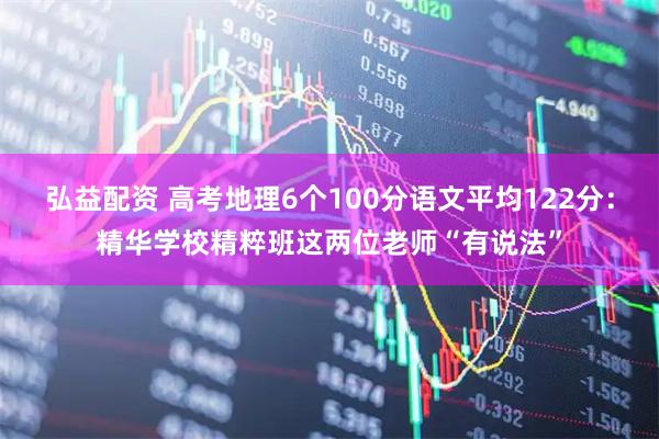 弘益配资 高考地理6个100分语文平均122分：精华学校精粹班这两位老师“有说法”