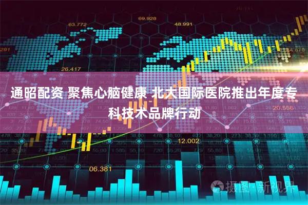 通昭配资 聚焦心脑健康 北大国际医院推出年度专科技术品牌行动