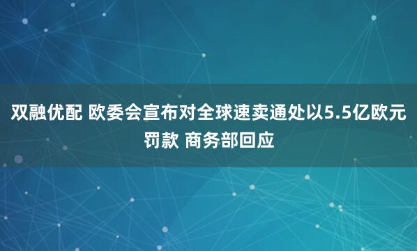 双融优配 欧委会宣布对全球速卖通处以5.5亿欧元罚款 商务部回应