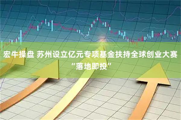 宏牛操盘 苏州设立亿元专项基金扶持全球创业大赛“落地即投”