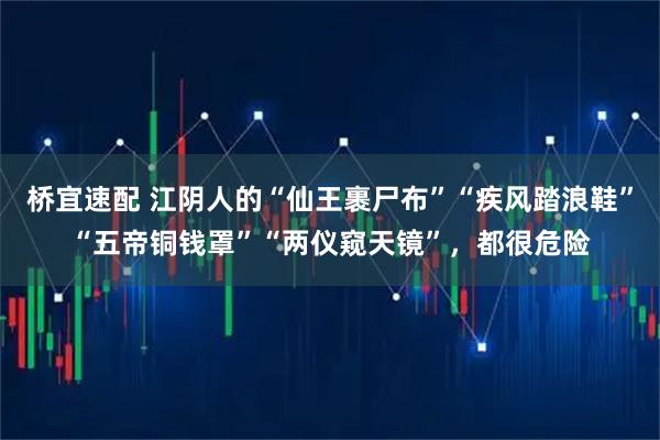 桥宜速配 江阴人的“仙王裹尸布”“疾风踏浪鞋”“五帝铜钱罩”“两仪窥天镜”，都很危险