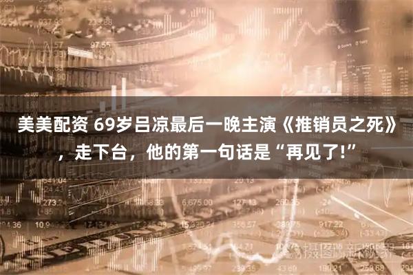 美美配资 69岁吕凉最后一晚主演《推销员之死》，走下台，他的第一句话是“再见了!”