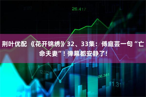 荆叶优配 《花开锦绣》32、33集：傅庭芸一句“亡命夫妻”! 弹幕都安静了!