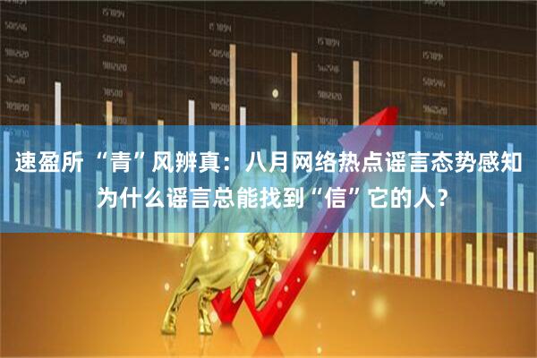 速盈所 “青”风辨真：八月网络热点谣言态势感知 为什么谣言总能找到“信”它的人？